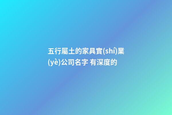 五行屬土的家具實(shí)業(yè)公司名字 有深度的-第1張-公司起名-玄機(jī)派
